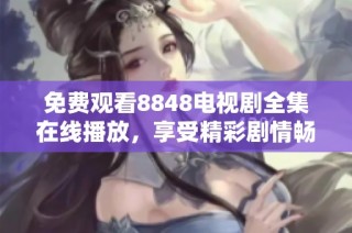 免费观看8848电视剧全集在线播放，享受精彩剧情畅快体验