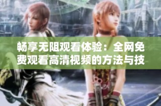 畅享无阻观看体验：全网免费观看高清视频的方法与技巧分享