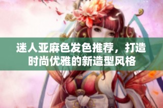 迷人亚麻色发色推荐，打造时尚优雅的新造型风格