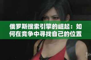 俄罗斯搜索引擎的崛起：如何在竞争中寻找自己的位置