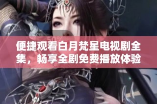 便捷观看白月梵星电视剧全集，畅享全剧免费播放体验