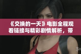 《交换的一天》电影全程观看链接与精彩剧情解析，带你领略不一样的故事体验