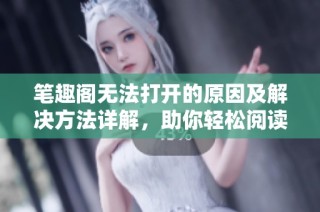 笔趣阁无法打开的原因及解决方法详解，助你轻松阅读心仪小说