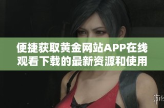 便捷获取黄金网站APP在线观看下载的最新资源和使用指南
