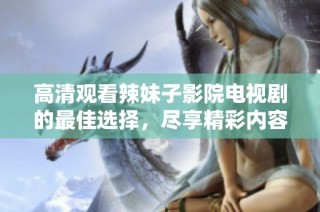 高清观看辣妹子影院电视剧的最佳选择，尽享精彩内容与绝佳视听体验
