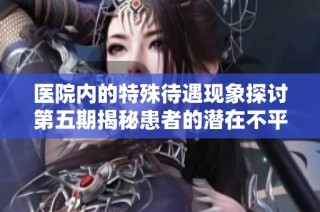 医院内的特殊待遇现象探讨第五期揭秘患者的潜在不平等待遇