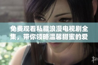 免费观看私藏浪漫电视剧全集，带你领略温馨甜蜜的爱情故事