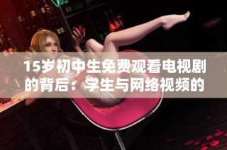 15岁初中生免费观看电视剧的背后：学生与网络视频的亲密关系探讨