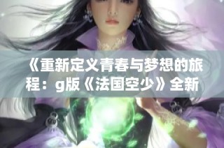 《重新定义青春与梦想的旅程：g版《法国空少》全新视角解析》