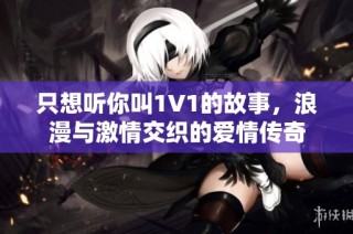 只想听你叫1V1的故事，浪漫与激情交织的爱情传奇
