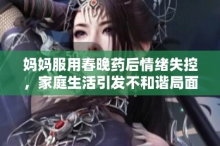 妈妈服用春晚药后情绪失控，家庭生活引发不和谐局面