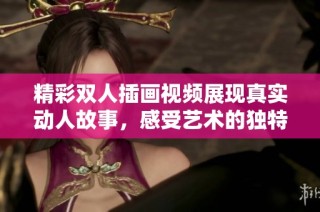 精彩双人插画视频展现真实动人故事，感受艺术的独特魅力