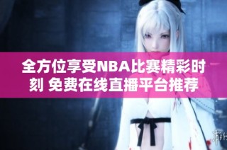 全方位享受NBA比赛精彩时刻 免费在线直播平台推荐