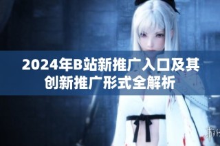 2024年B站新推广入口及其创新推广形式全解析
