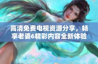 高清免费电视资源分享，畅享老婆6精彩内容全新体验