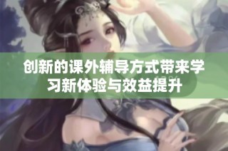 创新的课外辅导方式带来学习新体验与效益提升