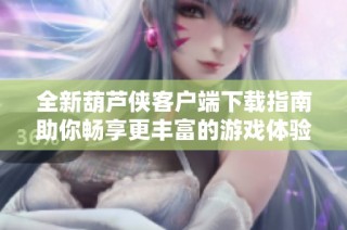 全新葫芦侠客户端下载指南助你畅享更丰富的游戏体验