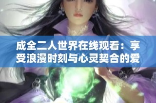 成全二人世界在线观看：享受浪漫时刻与心灵契合的爱情故事