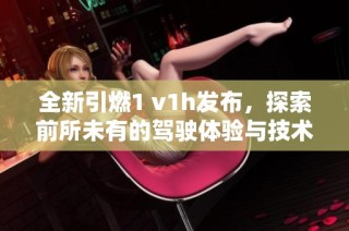 全新引燃1 v1h发布，探索前所未有的驾驶体验与技术革新