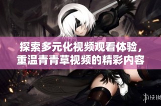 探索多元化视频观看体验，重温青青草视频的精彩内容