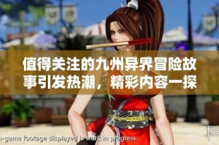 值得关注的九州异界冒险故事引发热潮，精彩内容一探究竟
