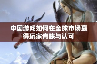 中国游戏如何在全球市场赢得玩家青睐与认可