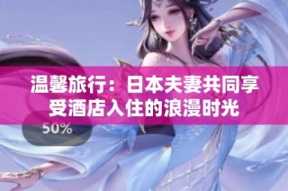 温馨旅行：日本夫妻共同享受酒店入住的浪漫时光