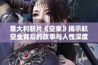 意大利新片《空乘》揭示航空业背后的故事与人性深度之旅