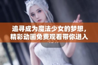 追寻成为魔法少女的梦想，精彩动画免费观看带你进入奇幻世界
