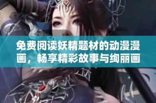 免费阅读妖精题材的动漫漫画，畅享精彩故事与绚丽画风体验