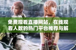 免费观看直播网站，在线观看人数的热门平台推荐与解析