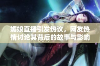 媚娘直播引发热议，网友热情讨论其背后的故事与影响