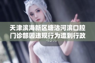 天津滨海新区塘沽河滨口腔门诊部因违规行为遭到行政处罚事件分析