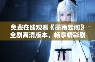 免费在线观看《墨雨云间》全剧高清版本，畅享精彩剧情与感人故事
