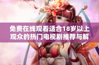 免费在线观看适合18岁以上观众的热门电视剧推荐与解析