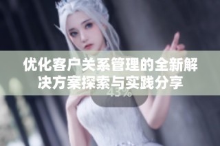 优化客户关系管理的全新解决方案探索与实践分享