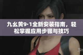 九幺黄9·1全新安装指南，轻松掌握应用步骤与技巧