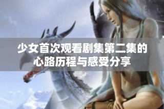 少女首次观看剧集第二集的心路历程与感受分享