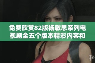 免费欣赏82版杨敏思系列电视剧全五个版本精彩内容和角色分析