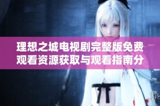 理想之城电视剧完整版免费观看资源获取与观看指南分享