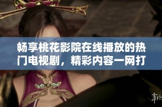 畅享桃花影院在线播放的热门电视剧，精彩内容一网打尽