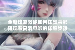 全新攻略教你如何在飘雪影院观看高清电影的详细步骤与技巧