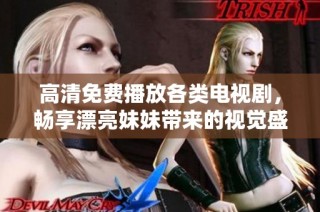 高清免费播放各类电视剧，畅享漂亮妹妹带来的视觉盛宴