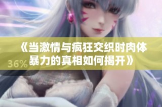 《当激情与疯狂交织时肉体暴力的真相如何揭开》