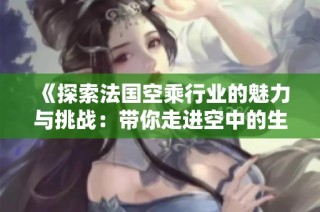 《探索法国空乘行业的魅力与挑战：带你走进空中的生活与工作》