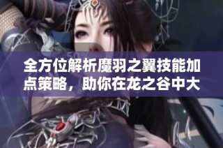 全方位解析魔羽之翼技能加点策略，助你在龙之谷中大放异彩