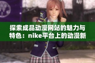 探索成品动漫网站的魅力与特色：nike平台上的动漫新体验