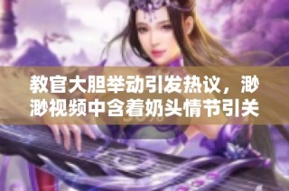 教官大胆举动引发热议，渺渺视频中含着奶头情节引关注