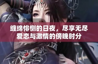 缠绵悱恻的日夜，尽享无尽爱恋与激情的傍晚时分