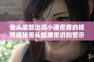 舌头底部出现小硬疙瘩的视频揭秘舌头健康常识和警示